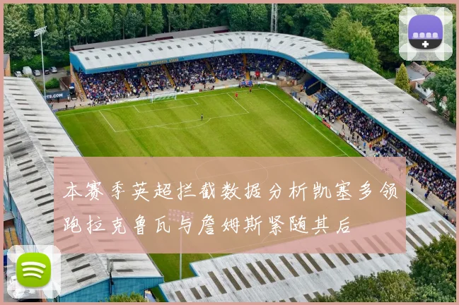 本赛季英超拦截数据分析凯塞多领跑拉克鲁瓦与詹姆斯紧随其后