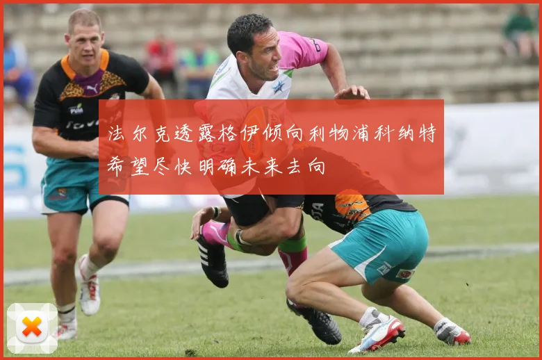 法尔克透露格伊倾向利物浦科纳特希望尽快明确未来去向