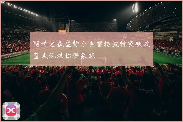 阿特金森盛赞小克雷格波特突破攻筐表现堪称现象级