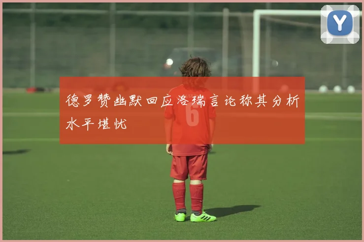 德罗赞幽默回应洛瑞言论称其分析水平堪忧