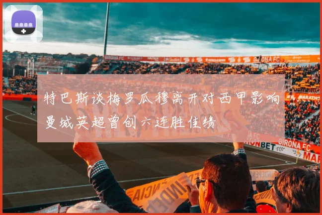 特巴斯谈梅罗瓜穆离开对西甲影响曼城英超曾创六连胜佳绩