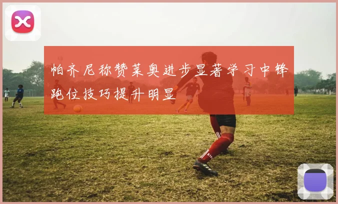 帕齐尼称赞莱奥进步显著学习中锋跑位技巧提升明显