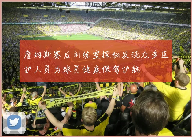 詹姆斯赛后训练室探秘发现众多医护人员为球员健康保驾护航