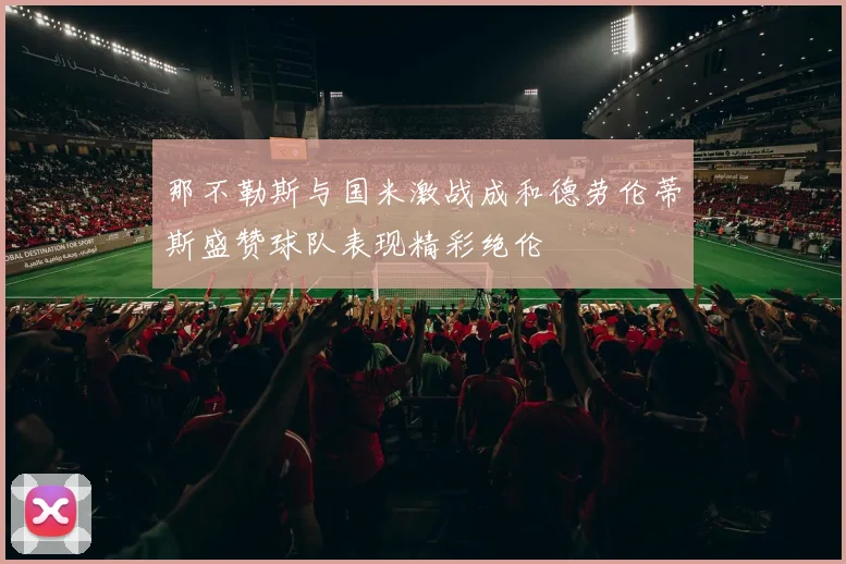 那不勒斯与国米激战成和德劳伦蒂斯盛赞球队表现精彩绝伦