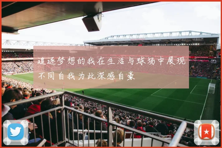 追逐梦想的我在生活与球场中展现不同自我为此深感自豪
