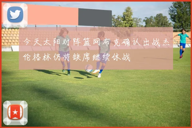 今天太阳对阵篮网布克确认出战杰伦格林仍将缺席继续休战