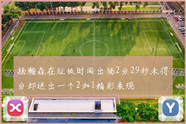 杨瀚森在垃圾时间出场2分29秒未得分却送出一个2加1精彩表现