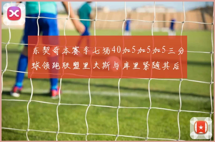 东契奇本赛季七场40加5加5加5三分球领跑联盟里夫斯与库里紧随其后