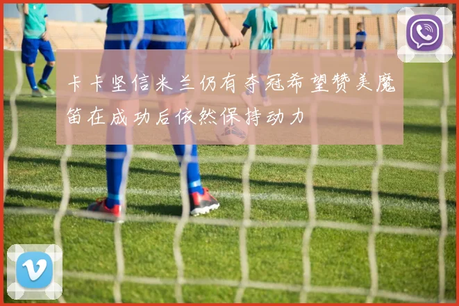 卡卡坚信米兰仍有夺冠希望赞美魔笛在成功后依然保持动力