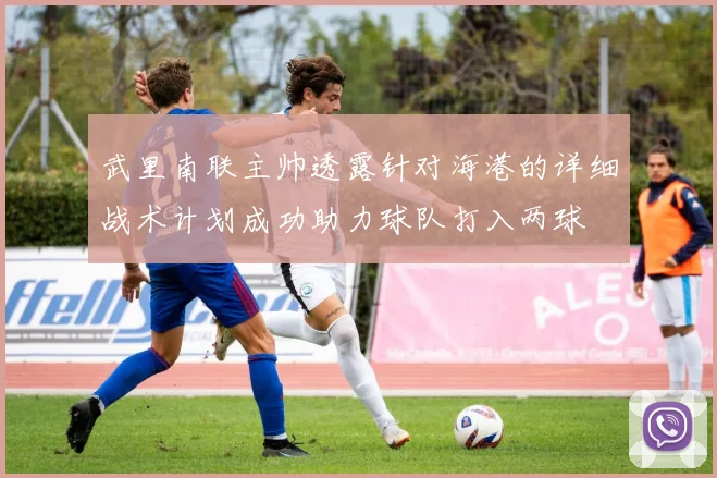 武里南联主帅透露针对海港的详细战术计划成功助力球队打入两球