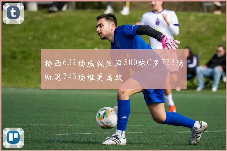 梅西632场成就生涯500球C罗753场凯恩743场谁更高效