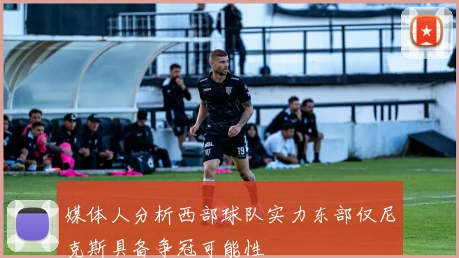 媒体人分析西部球队实力东部仅尼克斯具备争冠可能性