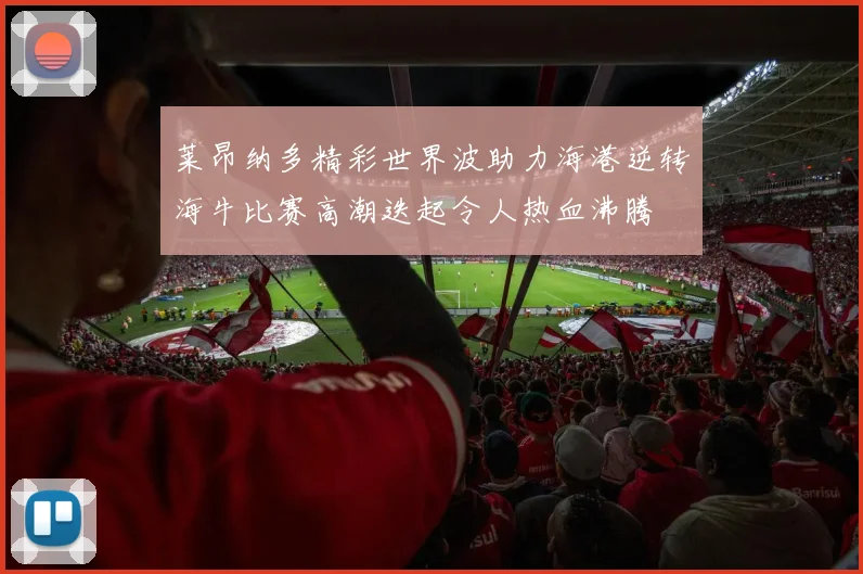 莱昂纳多精彩世界波助力海港逆转海牛比赛高潮迭起令人热血沸腾