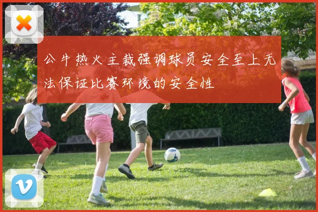 公牛热火主裁强调球员安全至上无法保证比赛环境的安全性