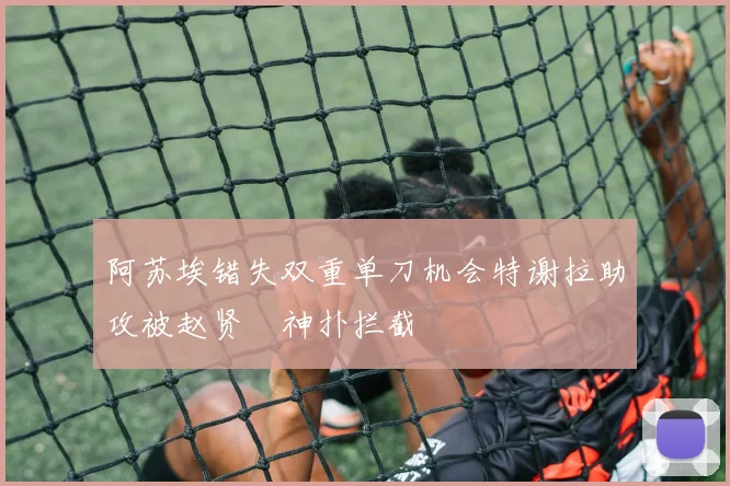 阿苏埃错失双重单刀机会特谢拉助攻被赵贤祐神扑拦截