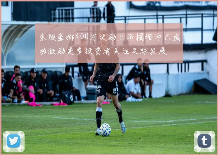 朱骏豪掷400万奖励上海橘橙冲乙成功激励更多投资者关注足球发展