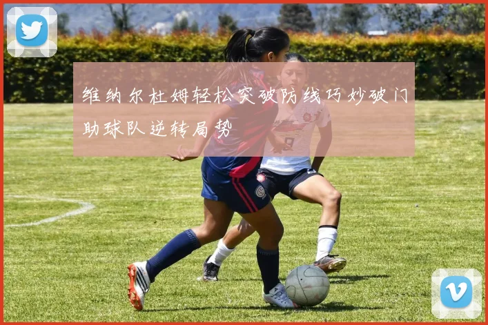 维纳尔杜姆轻松突破防线巧妙破门助球队逆转局势