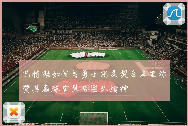 巴特勒如何与勇士完美契合库里称赞其赢球智慧与团队精神